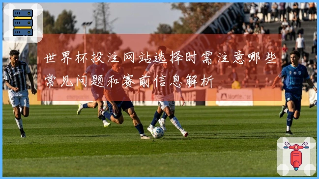 世界杯投注网站选择时需注意哪些常见问题和赛前信息解析