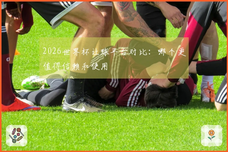 2026世界杯让球平台对比：哪个更值得信赖和使用