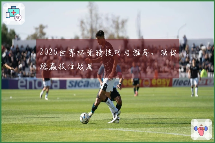 2026世界杯竞猜技巧与推荐，助你稳赢投注战局