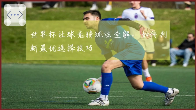 世界杯让球竞猜玩法全解，如何判断最优选择技巧