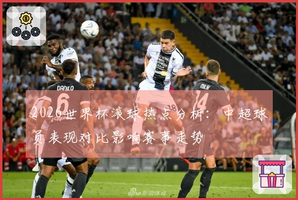 2026世界杯滚球热点分析：中超球员表现对比影响赛事走势