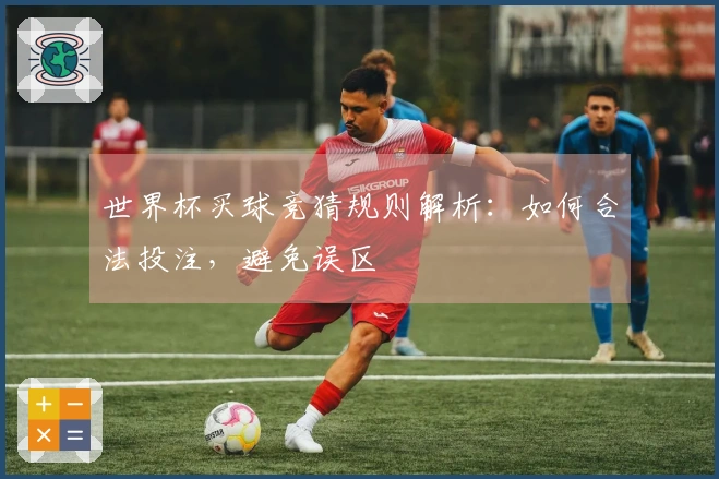 世界杯买球竞猜规则解析：如何合法投注，避免误区