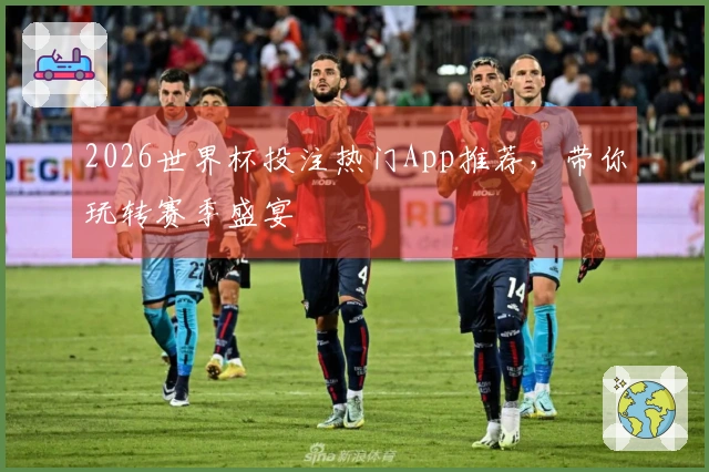 2026世界杯投注热门App推荐，带你玩转赛季盛宴