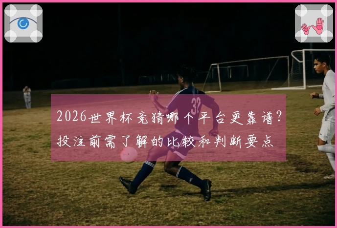 2026世界杯竞猜哪个平台更靠谱？投注前需了解的比较和判断要点