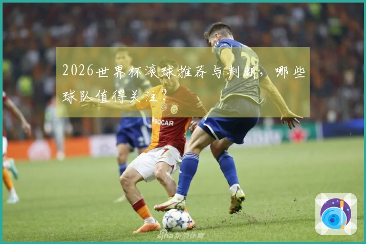 2026世界杯滚球推荐与判断，哪些球队值得关注？