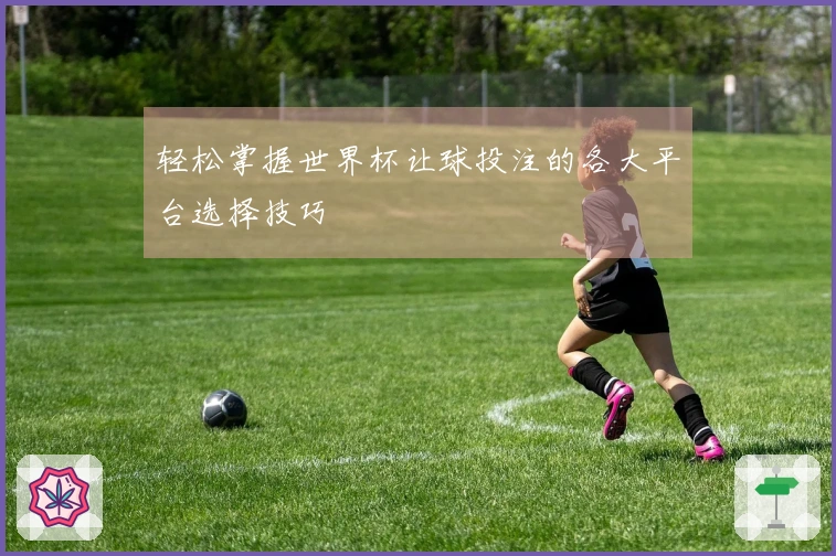 轻松掌握世界杯让球投注的各大平台选择技巧