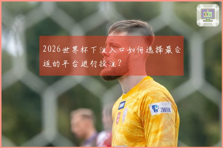 2026世界杯下注入口如何选择最合适的平台进行投注？