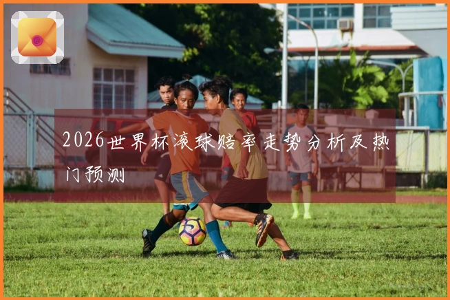 2026世界杯滚球赔率走势分析及热门预测