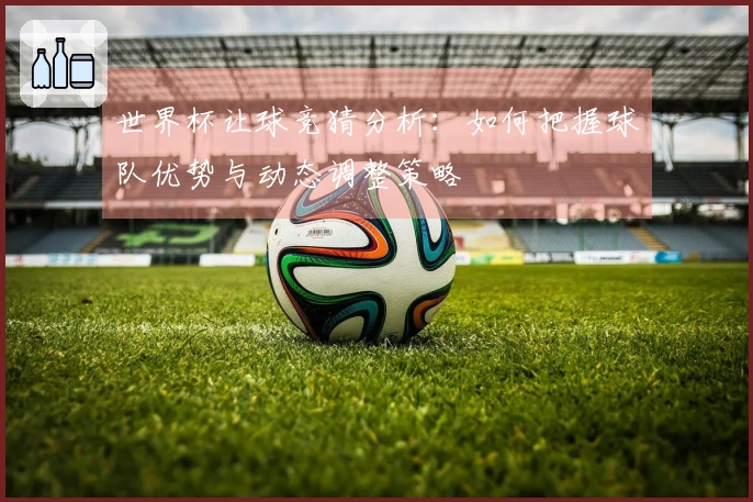 世界杯让球竞猜分析：如何把握球队优势与动态调整策略