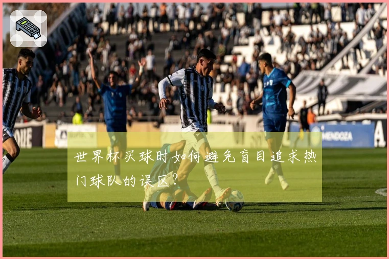 世界杯买球时如何避免盲目追求热门球队的误区？