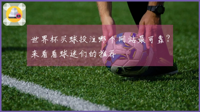 世界杯买球投注哪个网站最可靠？来看看球迷们的推荐