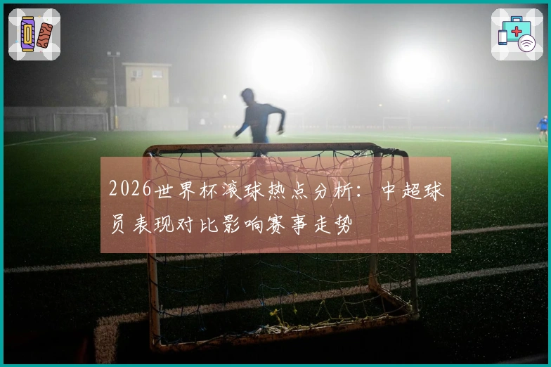 2026世界杯滚球热点分析：中超球员表现对比影响赛事走势