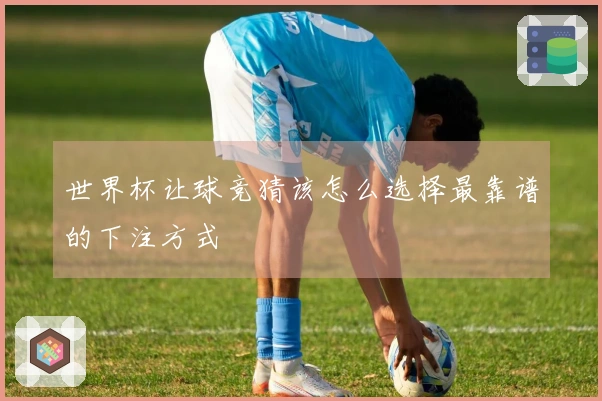 世界杯让球竞猜该怎么选择最靠谱的下注方式