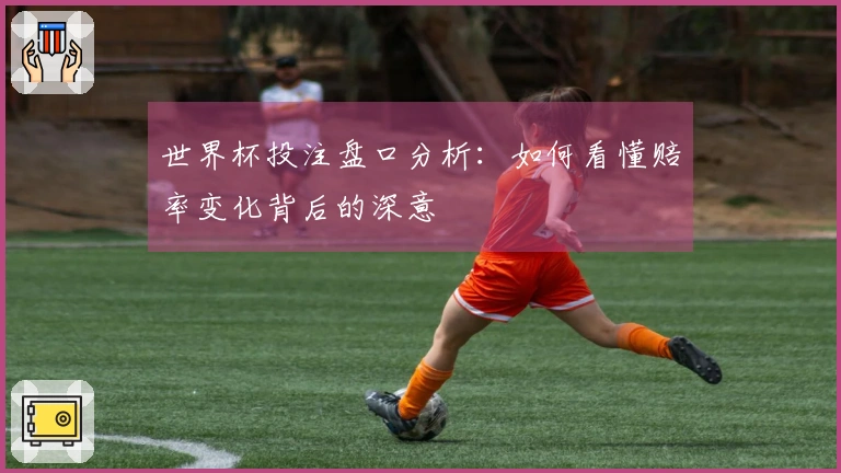 世界杯投注盘口分析：如何看懂赔率变化背后的深意