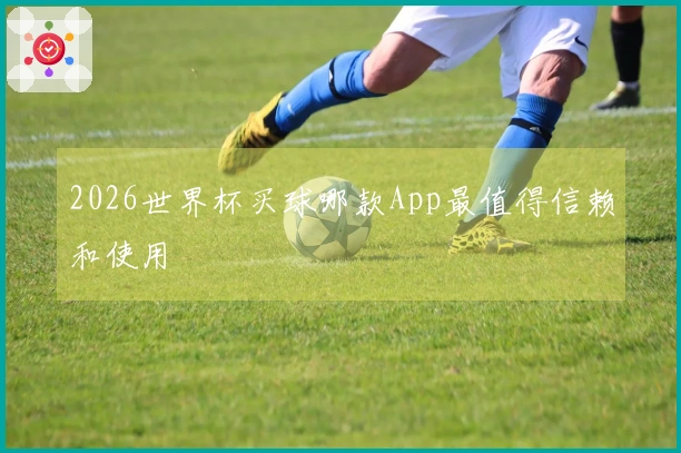 2026世界杯买球哪款App最值得信赖和使用
