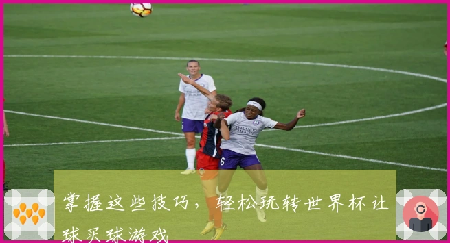 掌握这些技巧，轻松玩转世界杯让球买球游戏