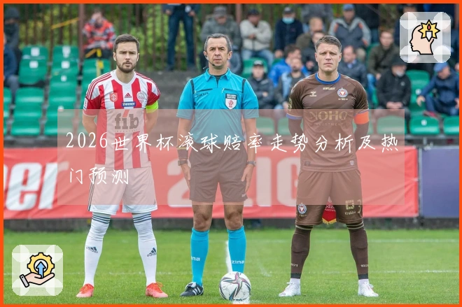2026世界杯滚球赔率走势分析及热门预测