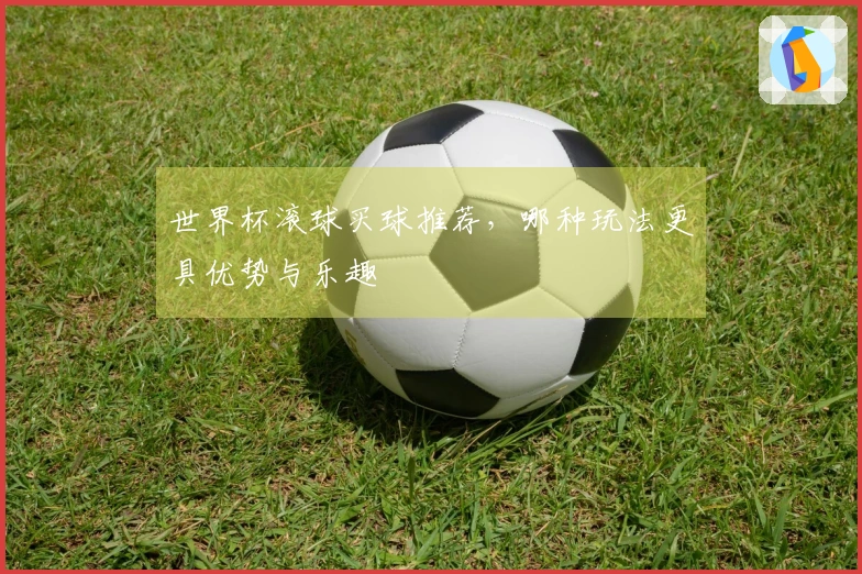 世界杯滚球买球推荐，哪种玩法更具优势与乐趣