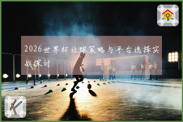 2026世界杯让球策略与平台选择实战探讨