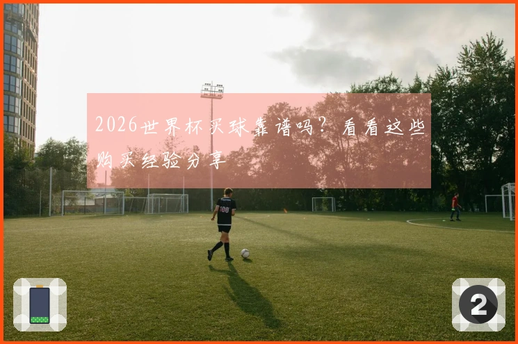 2026世界杯买球靠谱吗？看看这些购买经验分享