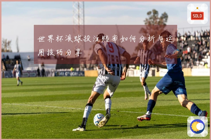 世界杯滚球投注赔率如何分析与运用技巧分享
