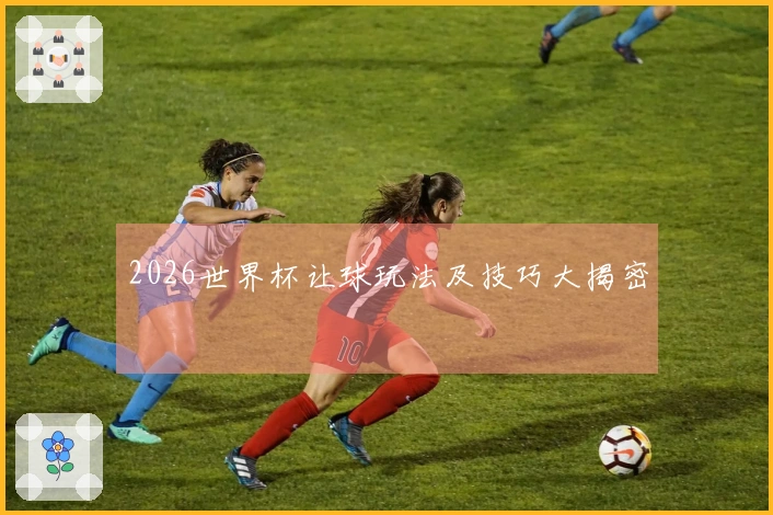 2026世界杯让球玩法及技巧大揭密