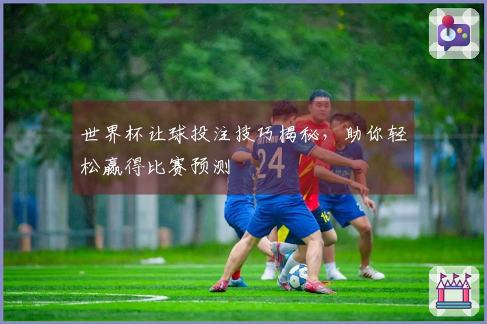 世界杯让球投注技巧揭秘，助你轻松赢得比赛预测