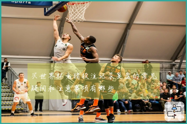 买世界杯竞猜投注记录复盘的常见疑问和注意事项有哪些