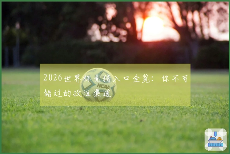 2026世界杯竞猜入口全览：你不可错过的投注渠道
