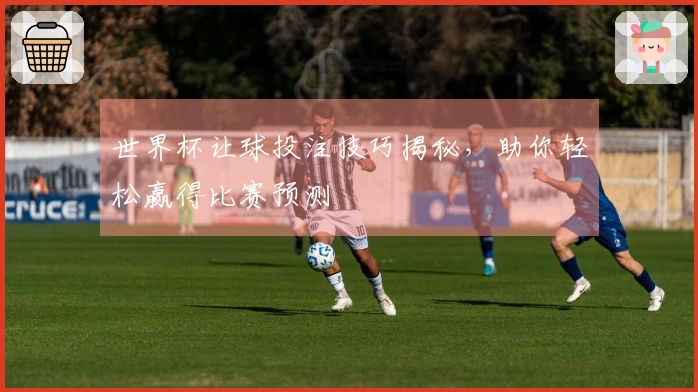 世界杯让球投注技巧揭秘，助你轻松赢得比赛预测