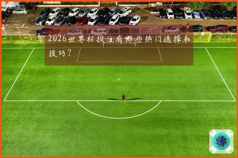 2026世界杯投注有哪些热门选择和技巧？