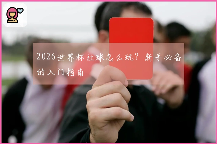 2026世界杯让球怎么玩？新手必备的入门指南