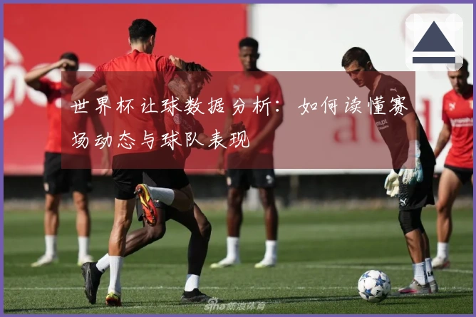 世界杯让球数据分析：如何读懂赛场动态与球队表现