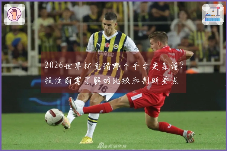 2026世界杯竞猜哪个平台更靠谱？投注前需了解的比较和判断要点