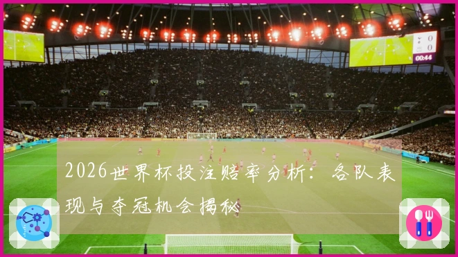 2026世界杯投注赔率分析：各队表现与夺冠机会揭秘