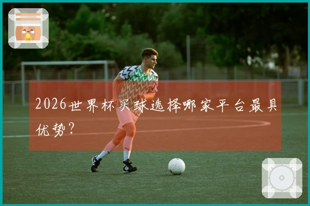 2026世界杯买球选择哪家平台最具优势？