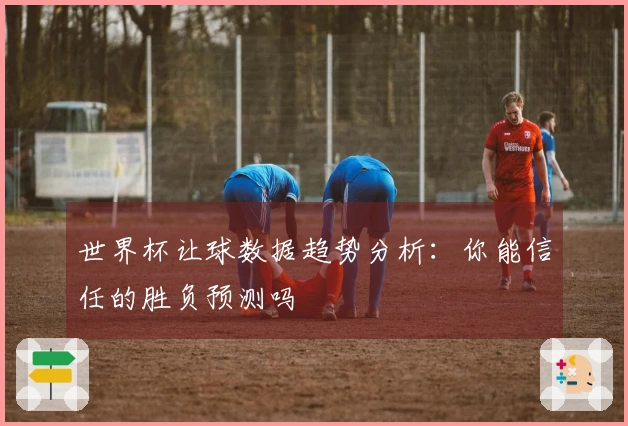 世界杯让球数据趋势分析：你能信任的胜负预测吗