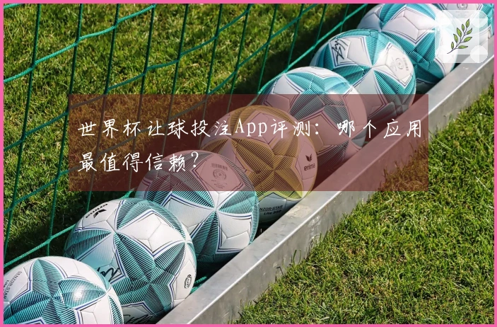 世界杯让球投注App评测：哪个应用最值得信赖？