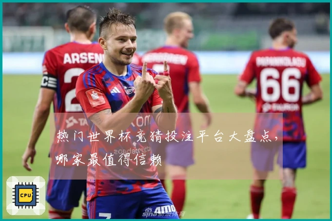 热门世界杯竞猜投注平台大盘点，哪家最值得信赖