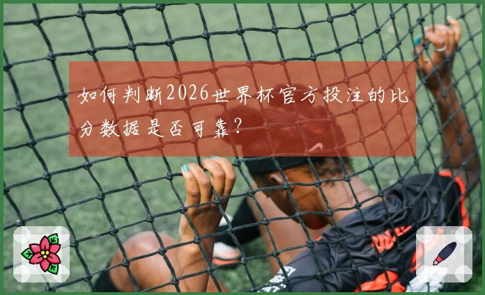 如何判断2026世界杯官方投注的比分数据是否可靠？