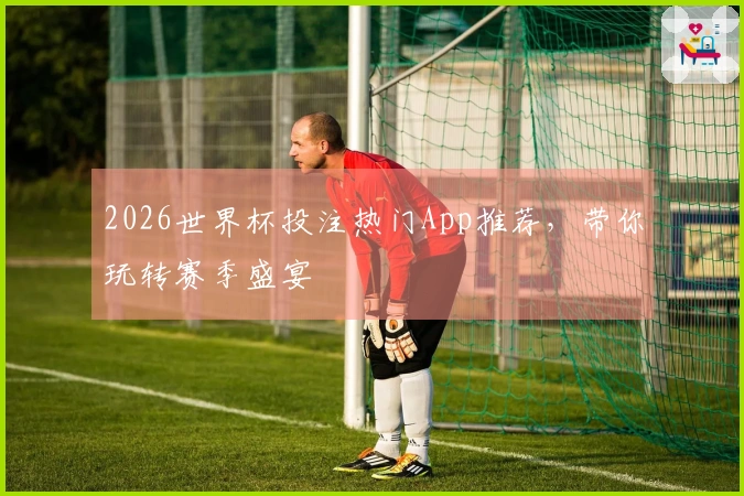 2026世界杯投注热门App推荐，带你玩转赛季盛宴
