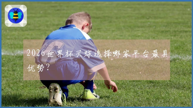 2026世界杯买球选择哪家平台最具优势？