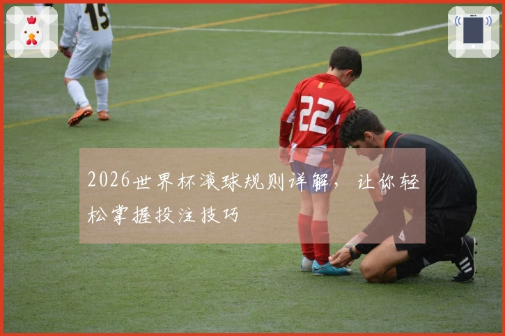 2026世界杯滚球规则详解，让你轻松掌握投注技巧