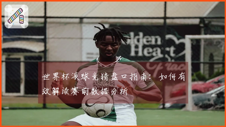 世界杯滚球竞猜盘口指南：如何有效解读赛前数据分析