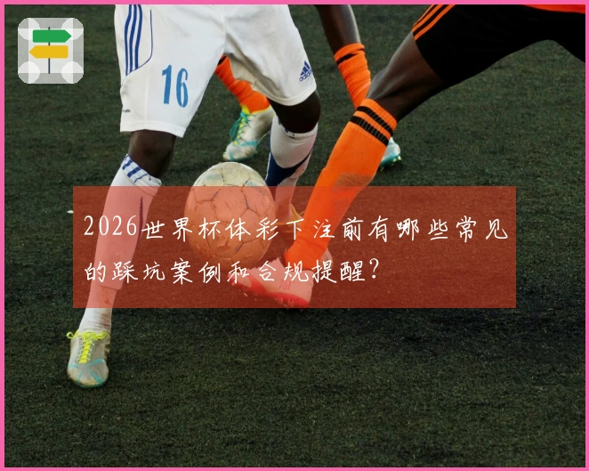 2026世界杯体彩下注前有哪些常见的踩坑案例和合规提醒？