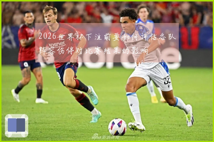 2026世界杯下注前要如何评估各队阵容伤停对比赛结果的影响