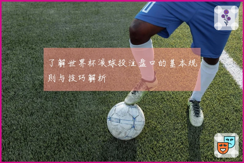 了解世界杯滚球投注盘口的基本规则与技巧解析