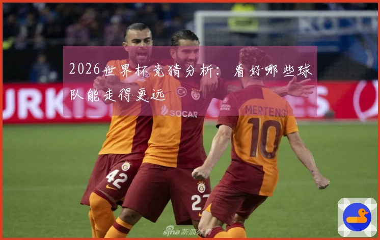 2026世界杯竞猜分析：看好哪些球队能走得更远