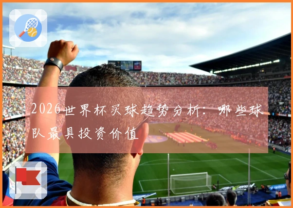 2026世界杯买球趋势分析：哪些球队最具投资价值