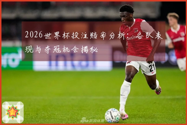 2026世界杯投注赔率分析：各队表现与夺冠机会揭秘